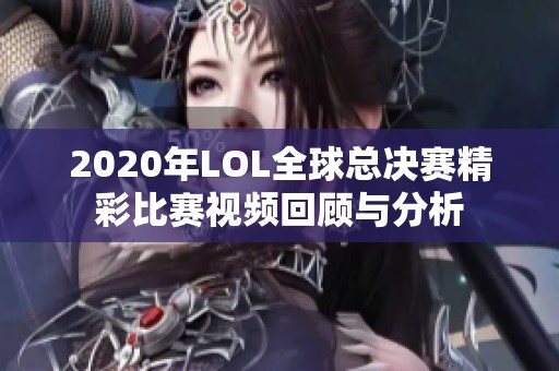 2020年LOL全球总决赛精彩比赛视频回顾与分析