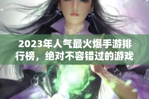 2023年人气最火爆手游排行榜，绝对不容错过的游戏推荐