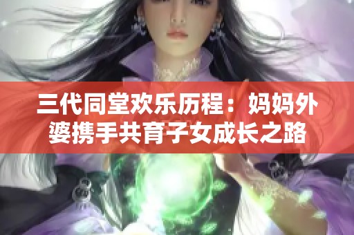 三代同堂欢乐历程：妈妈外婆携手共育子女成长之路