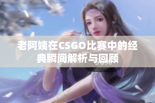 老阿姨在CSGO比赛中的经典瞬间解析与回顾