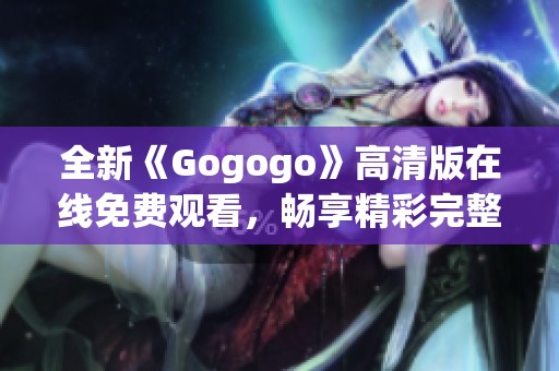 全新《Gogogo》高清版在线免费观看，畅享精彩完整内容