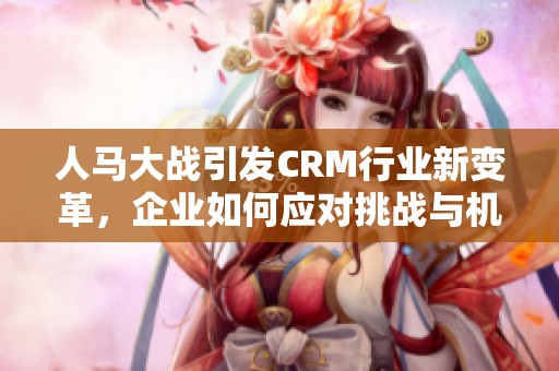 人马大战引发CRM行业新变革，企业如何应对挑战与机遇