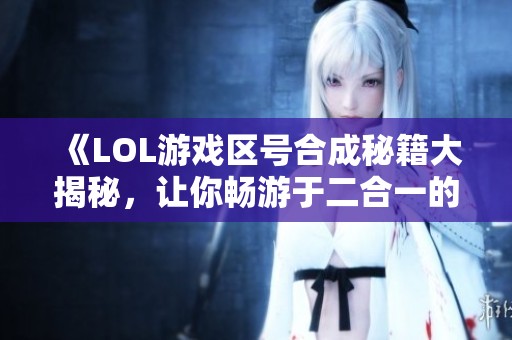 《LOL游戏区号合成秘籍大揭秘，让你畅游于二合一的战场》