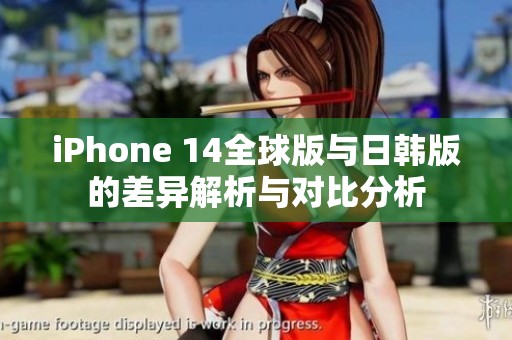 iPhone 14全球版与日韩版的差异解析与对比分析