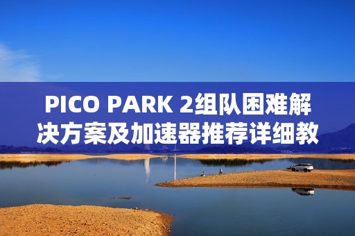 PICO PARK 2组队困难解决方案及加速器推荐详细教程分享