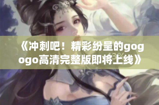 《冲刺吧！精彩纷呈的gogogo高清完整版即将上线》