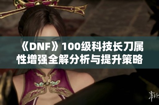 《DNF》100级科技长刀属性增强全解分析与提升策略