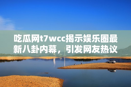 吃瓜网t7wcc揭示娱乐圈最新八卦内幕，引发网友热议