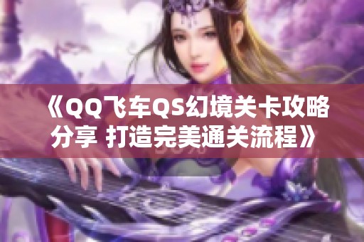 《QQ飞车QS幻境关卡攻略分享 打造完美通关流程》