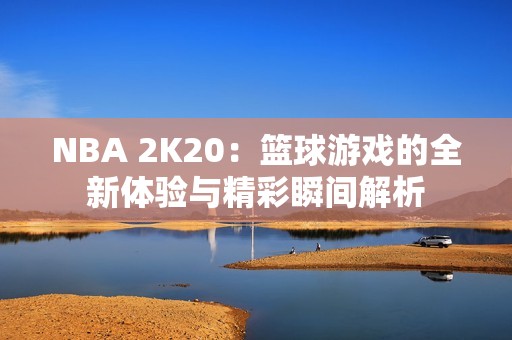 NBA 2K20：篮球游戏的全新体验与精彩瞬间解析