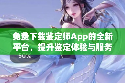 免费下载鉴定师App的全新平台，提升鉴定体验与服务品质