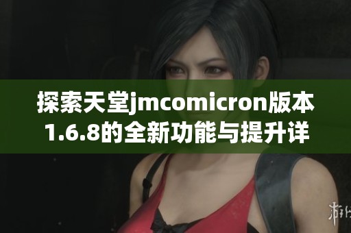 探索天堂jmcomicron版本1.6.8的全新功能与提升详解