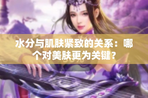 水分与肌肤紧致的关系：哪个对美肤更为关键？