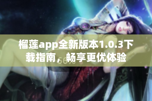 榴莲app全新版本1.0.3下载指南，畅享更优体验