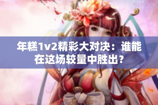 年糕1v2精彩大对决：谁能在这场较量中胜出？