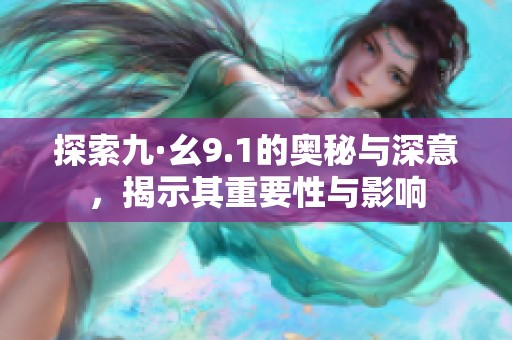 探索九·幺9.1的奥秘与深意，揭示其重要性与影响