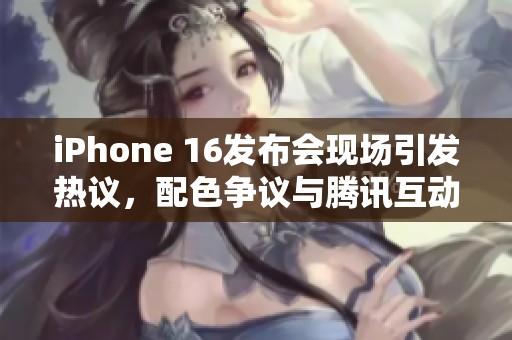 iPhone 16发布会现场引发热议，配色争议与腾讯互动成焦点