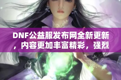 DNF公益服发布网全新更新，内容更加丰富精彩，强烈推荐！