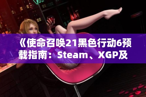 《使命召唤21黑色行动6预载指南：Steam、XGP及战重设置详解》