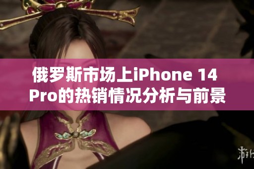 俄罗斯市场上iPhone 14 Pro的热销情况分析与前景展望