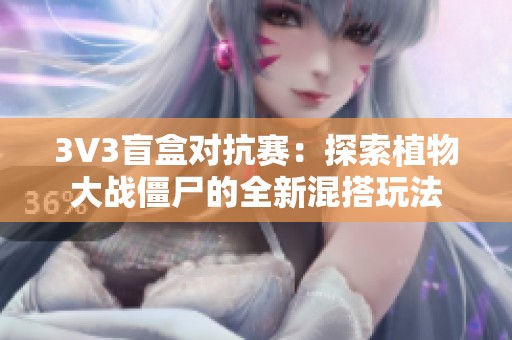 3V3盲盒对抗赛：探索植物大战僵尸的全新混搭玩法