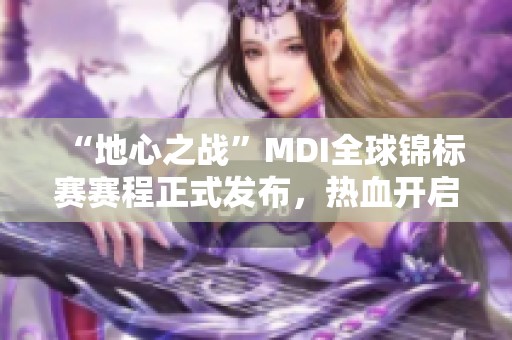 “地心之战”MDI全球锦标赛赛程正式发布，热血开启挑战之旅