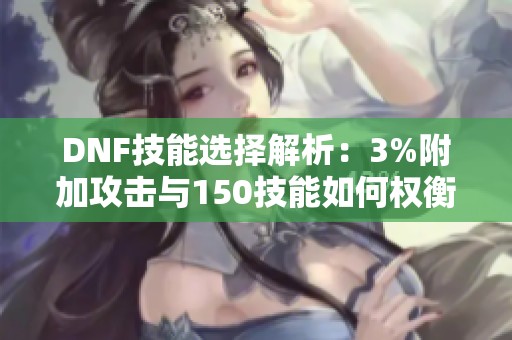 DNF技能选择解析：3%附加攻击与150技能如何权衡？