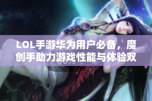 LOL手游华为用户必备，魔创手助力游戏性能与体验双提升