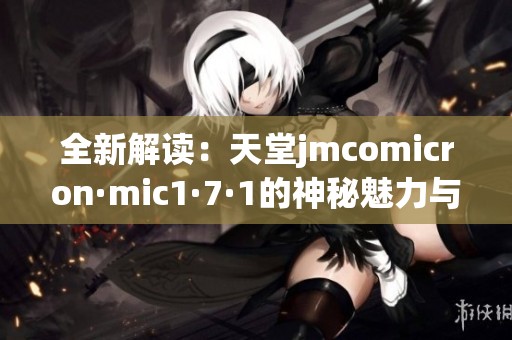 全新解读：天堂jmcomicron·mic1·7·1的神秘魅力与技术分析