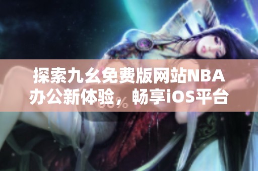 探索九幺免费版网站NBA办公新体验，畅享iOS平台魅力