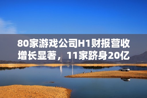 80家游戏公司H1财报营收增长显著，11家跻身20亿俱乐部