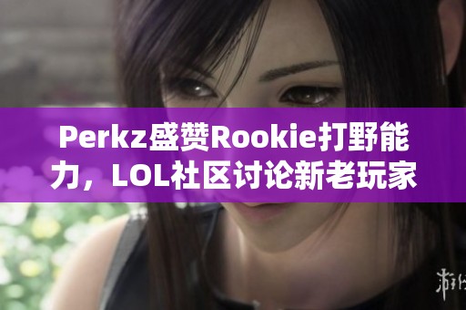 Perkz盛赞Rookie打野能力，LOL社区讨论新老玩家融合之道