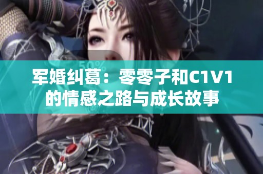 军婚纠葛：零零子和C1V1的情感之路与成长故事