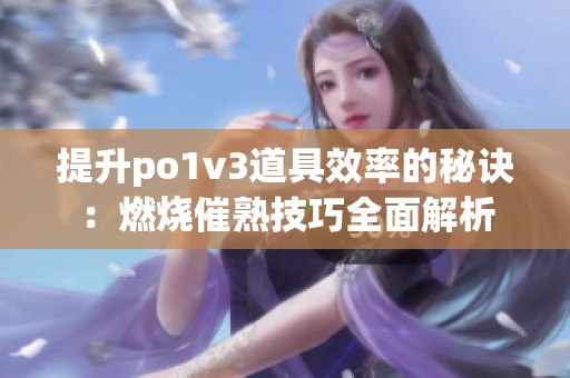 提升po1v3道具效率的秘诀：燃烧催熟技巧全面解析