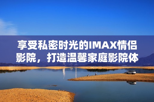 享受私密时光的IMAX情侣影院，打造温馨家庭影院体验