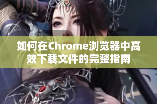 如何在Chrome浏览器中高效下载文件的完整指南