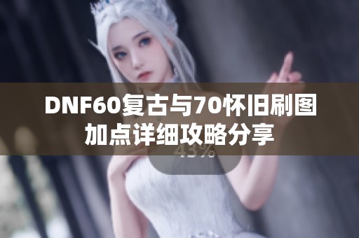 DNF60复古与70怀旧刷图加点详细攻略分享