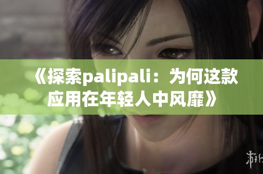 《探索palipali：为何这款应用在年轻人中风靡》