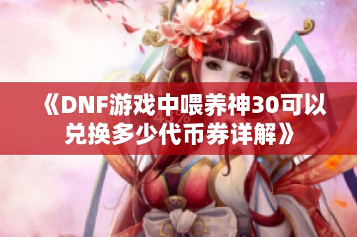 《DNF游戏中喂养神30可以兑换多少代币券详解》