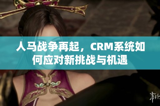 人马战争再起，CRM系统如何应对新挑战与机遇