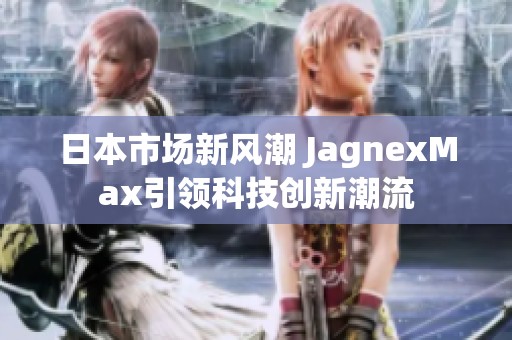 日本市场新风潮 JagnexMax引领科技创新潮流