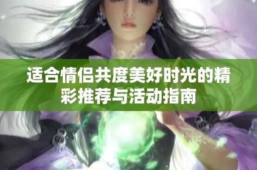 适合情侣共度美好时光的精彩推荐与活动指南