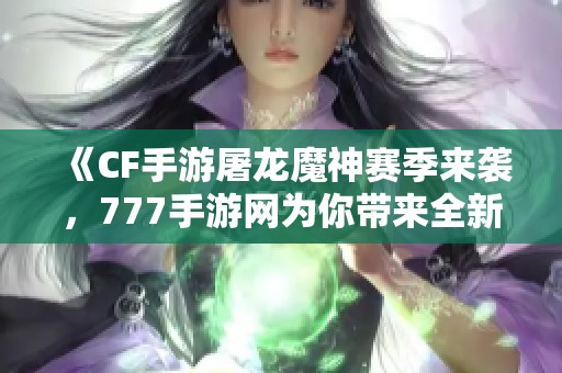 《CF手游屠龙魔神赛季来袭，777手游网为你带来全新赛事体验》