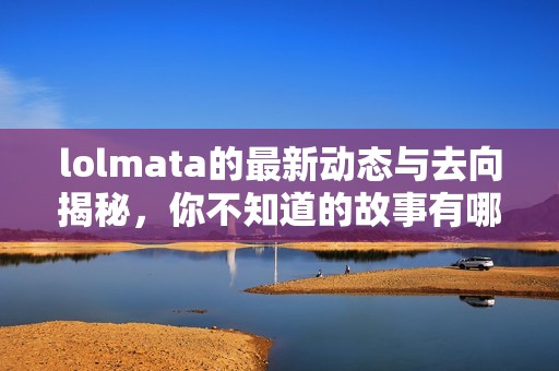 lolmata的最新动态与去向揭秘，你不知道的故事有哪些