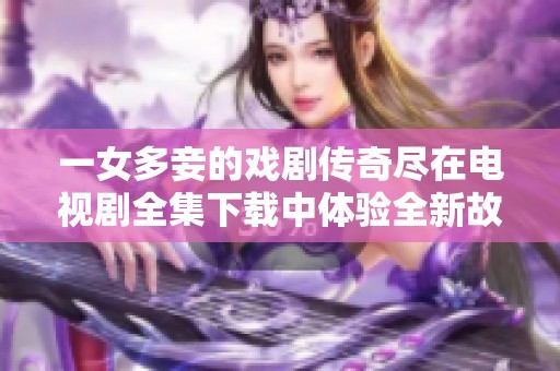 一女多妾的戏剧传奇尽在电视剧全集下载中体验全新故事