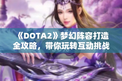 《DOTA2》梦幻阵容打造全攻略，带你玩转互动挑战玩法！