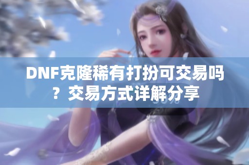 DNF克隆稀有打扮可交易吗？交易方式详解分享