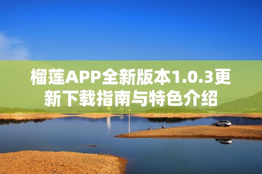 榴莲APP全新版本1.0.3更新下载指南与特色介绍