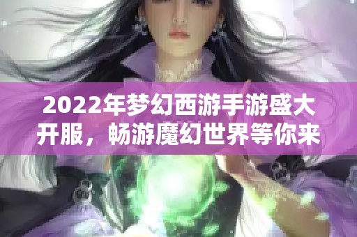 2022年梦幻西游手游盛大开服，畅游魔幻世界等你来战！