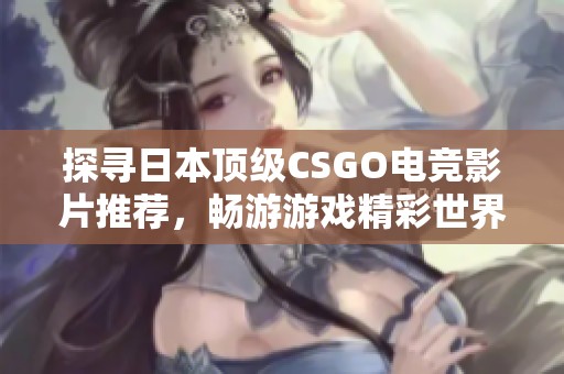 探寻日本顶级CSGO电竞影片推荐，畅游游戏精彩世界